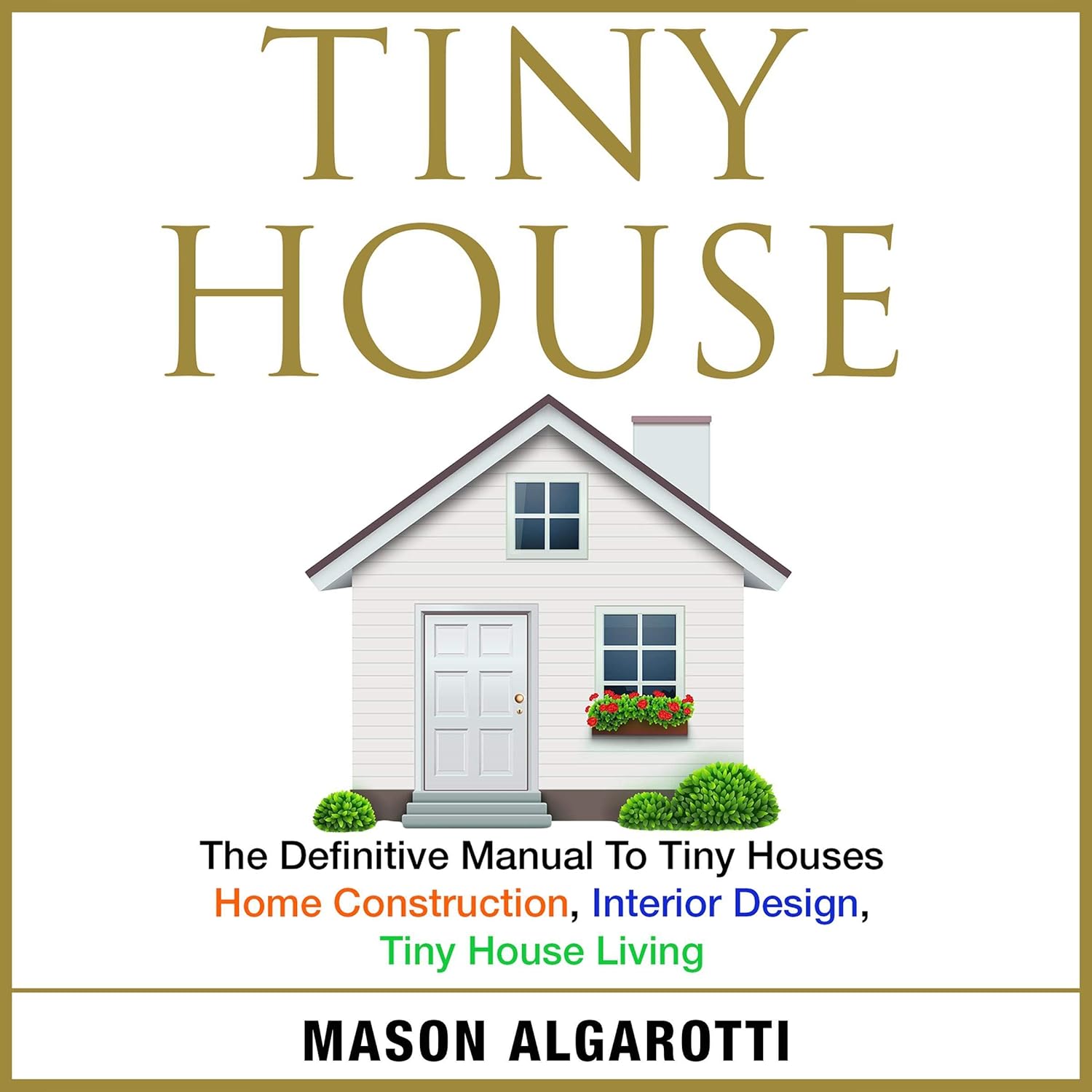 The Definitive Manual to Tiny Houses: Home Construction, Interior Design, Tiny House Living O8172